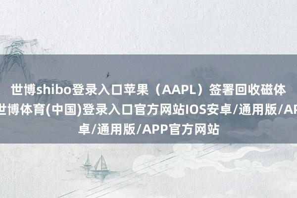 世博shibo登录入口苹果（AAPL）签署回收磁体供应条约-世博体育(中国)登录入口官方网站IOS安卓/通用版/APP官方网站
