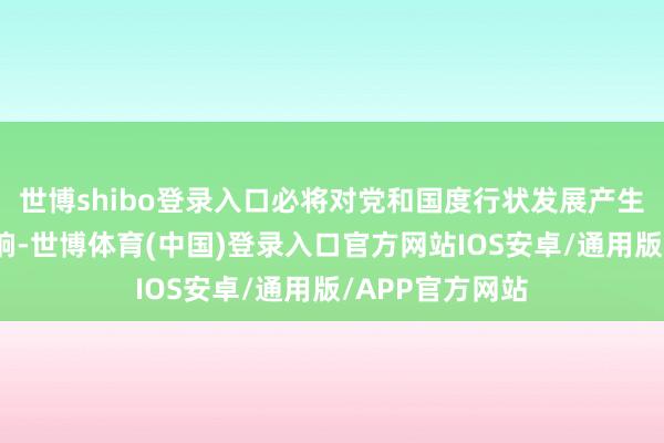 世博shibo登录入口必将对党和国度行状发展产生首要而深远影响-世博体育(中国)登录入口官方网站IOS安卓/通用版/APP官方网站