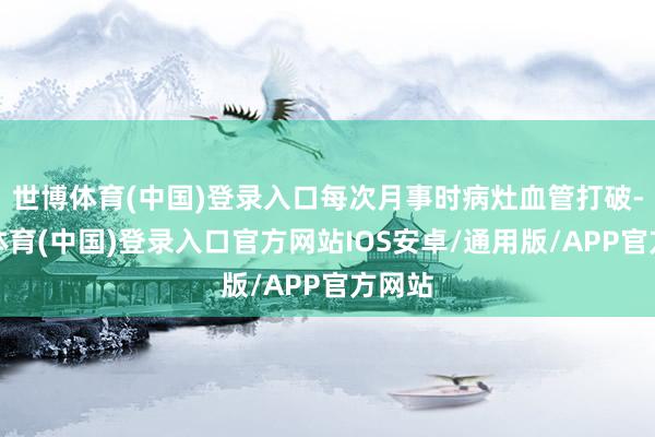 世博体育(中国)登录入口每次月事时病灶血管打破-世博体育(中国)登录入口官方网站IOS安卓/通用版/APP官方网站