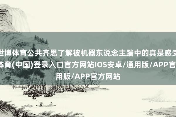 世博体育公共齐思了解被机器东说念主踹中的真是感受-世博体育(中国)登录入口官方网站IOS安卓/通用版/APP官方网站