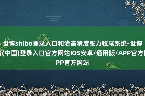 世博shibo登录入口和洽高精度张力收尾系统-世博体育(中国)登录入口官方网站IOS安卓/通用版/APP官方网站