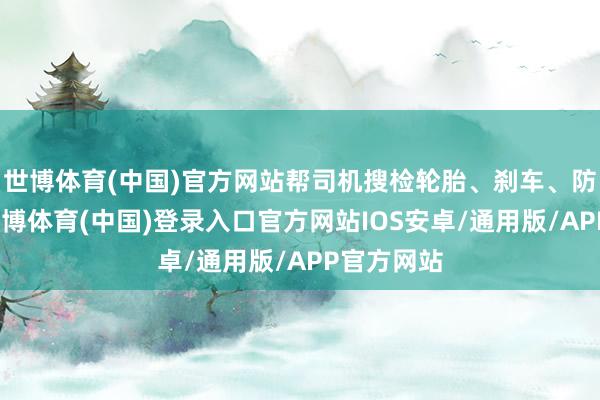 世博体育(中国)官方网站帮司机搜检轮胎、刹车、防冻液等-世博体育(中国)登录入口官方网站IOS安卓/通用版/APP官方网站