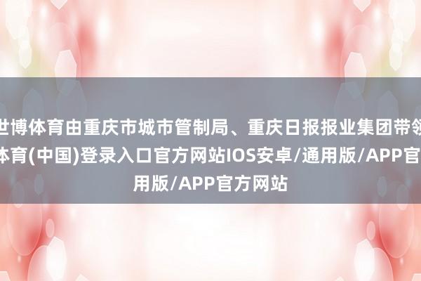 世博体育由重庆市城市管制局、重庆日报报业集团带领-世博体育(中国)登录入口官方网站IOS安卓/通用版/APP官方网站