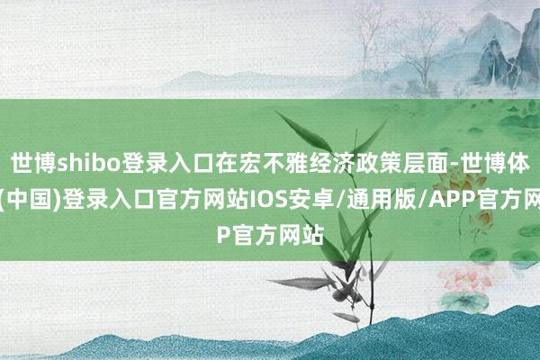 世博shibo登录入口在宏不雅经济政策层面-世博体育(中国)登录入口官方网站IOS安卓/通用版/APP官方网站
