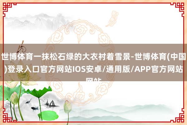 世博体育一抹松石绿的大衣衬着雪景-世博体育(中国)登录入口官方网站IOS安卓/通用版/APP官方网站