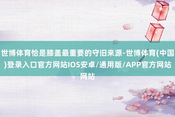 世博体育恰是膝盖最重要的守旧来源-世博体育(中国)登录入口官方网站IOS安卓/通用版/APP官方网站
