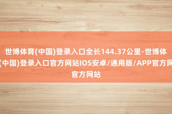 世博体育(中国)登录入口全长144.37公里-世博体育(中国)登录入口官方网站IOS安卓/通用版/APP官方网站