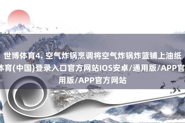 世博体育4. 空气炸锅烹调将空气炸锅炸篮铺上油纸-世博体育(中国)登录入口官方网站IOS安卓/通用版/APP官方网站