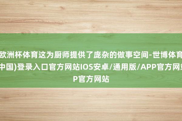 欧洲杯体育这为厨师提供了庞杂的做事空间-世博体育(中国)登录入口官方网站IOS安卓/通用版/APP官方网站