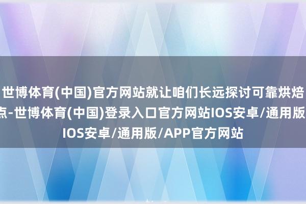 世博体育(中国)官方网站就让咱们长远探讨可靠烘焙培训的磋商要点-世博体育(中国)登录入口官方网站IOS安卓/通用版/APP官方网站