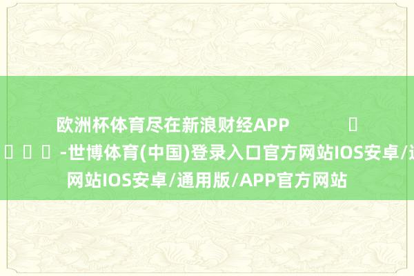 欧洲杯体育尽在新浪财经APP            													-世博体育(中国)登录入口官方网站IOS安卓/通用版/APP官方网站