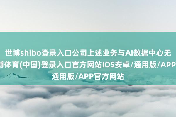 世博shibo登录入口公司上述业务与AI数据中心无关联-世博体育(中国)登录入口官方网站IOS安卓/通用版/APP官方网站
