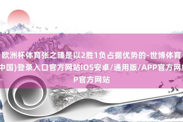 欧洲杯体育张之臻是以2胜1负占据优势的-世博体育(中国)登录入口官方网站IOS安卓/通用版/APP官方网站