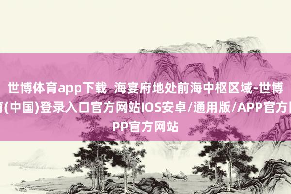 世博体育app下载  海宴府地处前海中枢区域-世博体育(中国)登录入口官方网站IOS安卓/通用版/APP官方网站