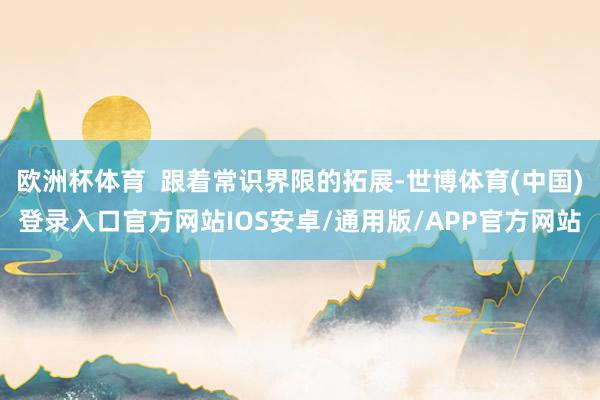 欧洲杯体育  跟着常识界限的拓展-世博体育(中国)登录入口官方网站IOS安卓/通用版/APP官方网站