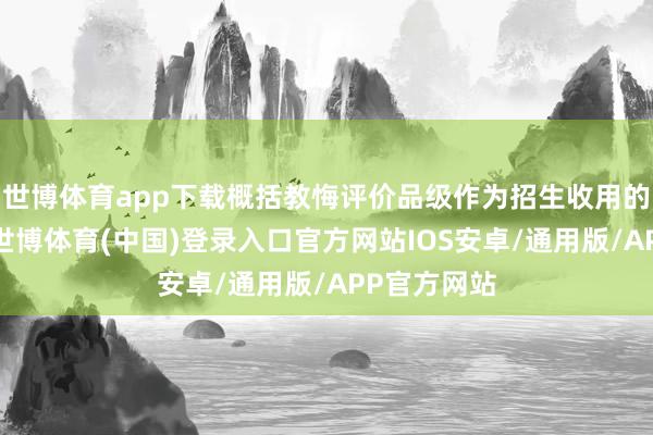 世博体育app下载概括教悔评价品级作为招生收用的紧要依据-世博体育(中国)登录入口官方网站IOS安卓/通用版/APP官方网站