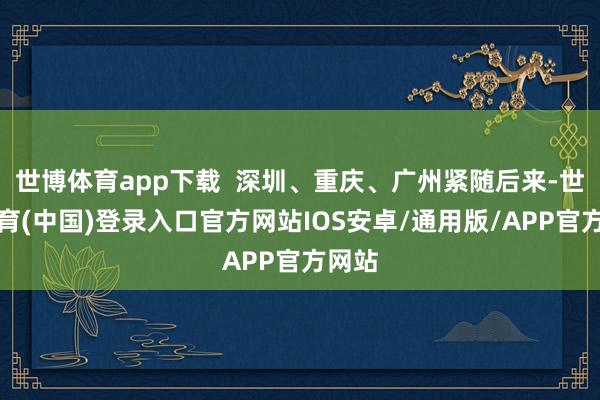 世博体育app下载  深圳、重庆、广州紧随后来-世博体育(中国)登录入口官方网站IOS安卓/通用版/APP官方网站