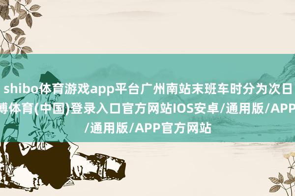 shibo体育游戏app平台广州南站末班车时分为次日0:45-世博体育(中国)登录入口官方网站IOS安卓/通用版/APP官方网站