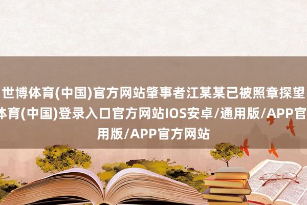 世博体育(中国)官方网站肇事者江某某已被照章探望-世博体育(中国)登录入口官方网站IOS安卓/通用版/APP官方网站