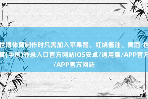 世博体育制作时只需加入苹果醋、红烧酱油、黄酒-世博体育(中国)登录入口官方网站IOS安卓/通用版/APP官方网站