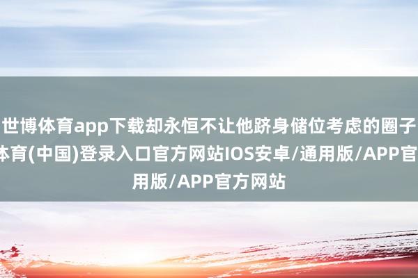 世博体育app下载却永恒不让他跻身储位考虑的圈子-世博体育(中国)登录入口官方网站IOS安卓/通用版/APP官方网站
